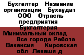 Бухгалтер › Название организации ­ Бухаудит, ООО › Отрасль предприятия ­ Бухгалтерия › Минимальный оклад ­ 25 000 - Все города Работа » Вакансии   . Кировская обл.,Леваши д.